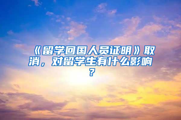 《留学回国人员证明》取消，对留学生有什么影响？