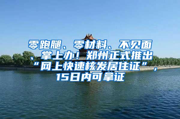 零跑腿、零材料、不见面、掌上办！郑州正式推出“网上快速核发居住证”，15日内可拿证