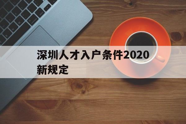 深圳人才入户条件2020新规定(深圳人才引进落户条件2020年新规) 深圳核准入户