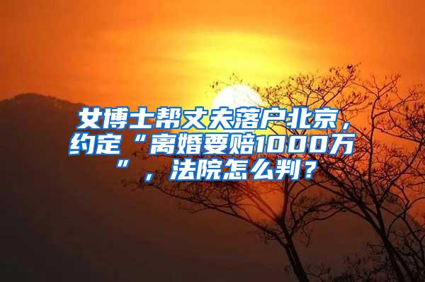 女博士帮丈夫落户北京，约定“离婚要赔1000万”，法院怎么判？