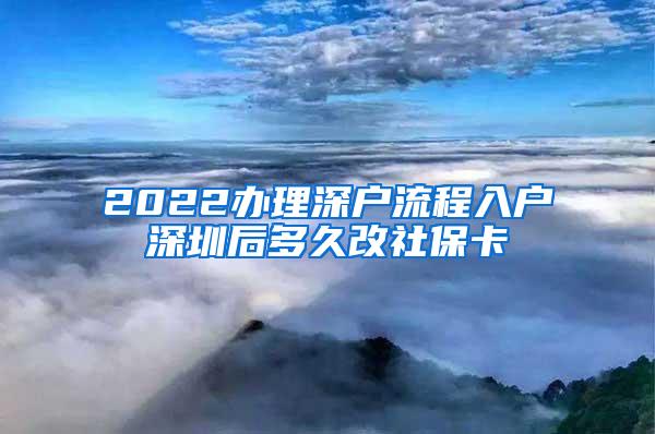 2022办理深户流程入户深圳后多久改社保卡