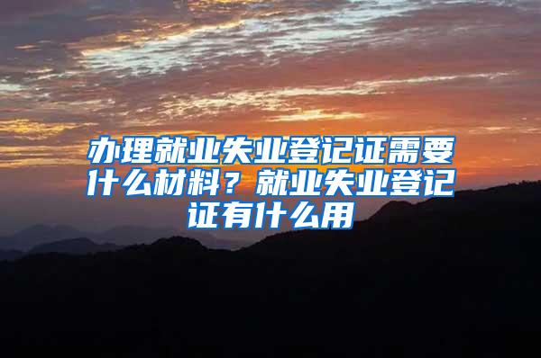 办理就业失业登记证需要什么材料？就业失业登记证有什么用