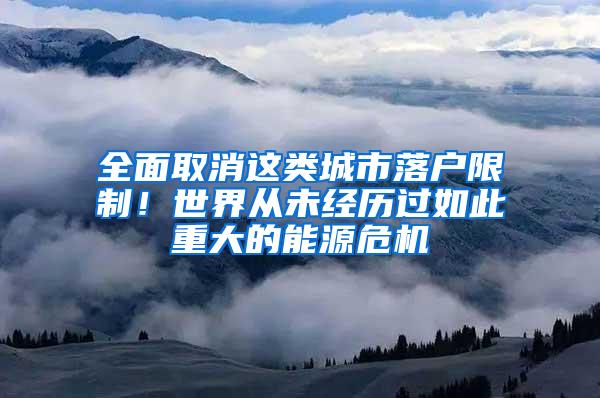 全面取消这类城市落户限制！世界从未经历过如此重大的能源危机