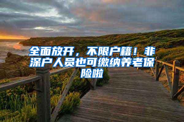全面放开，不限户籍！非深户人员也可缴纳养老保险啦