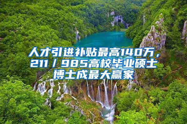 人才引进补贴最高140万，211／985高校毕业硕士博士成最大赢家