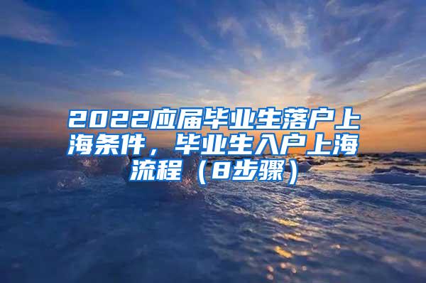 2022应届毕业生落户上海条件，毕业生入户上海流程（8步骤）