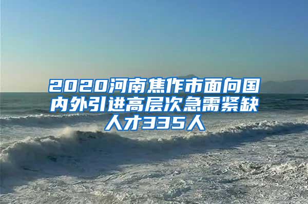 2020河南焦作市面向国内外引进高层次急需紧缺人才335人