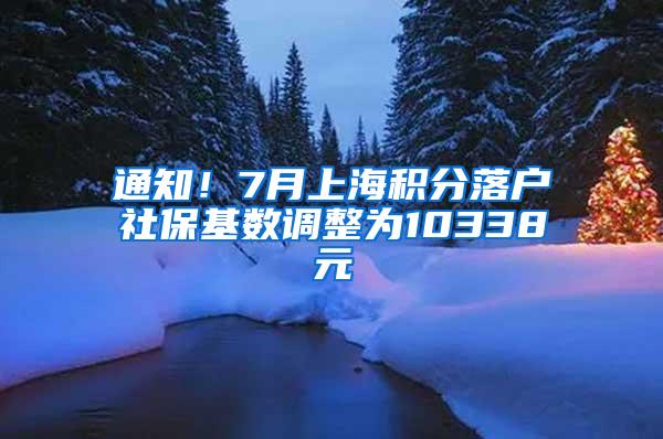 通知！7月上海积分落户社保基数调整为10338元