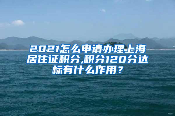 2021怎么申请办理上海居住证积分,积分120分达标有什么作用？