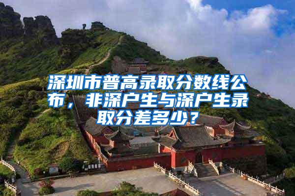 深圳市普高录取分数线公布，非深户生与深户生录取分差多少？