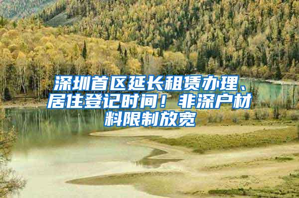 深圳首区延长租赁办理、居住登记时间！非深户材料限制放宽