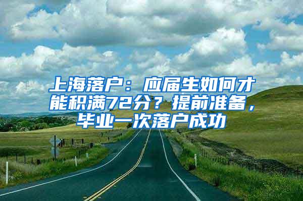 上海落户：应届生如何才能积满72分？提前准备，毕业一次落户成功