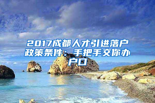 2017成都人才引进落户政策条件：手把手交你办户口