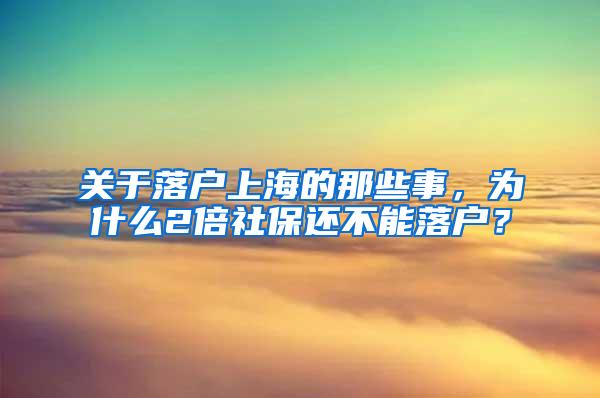 关于落户上海的那些事，为什么2倍社保还不能落户？