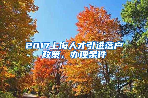 2017上海人才引进落户政策、办理条件