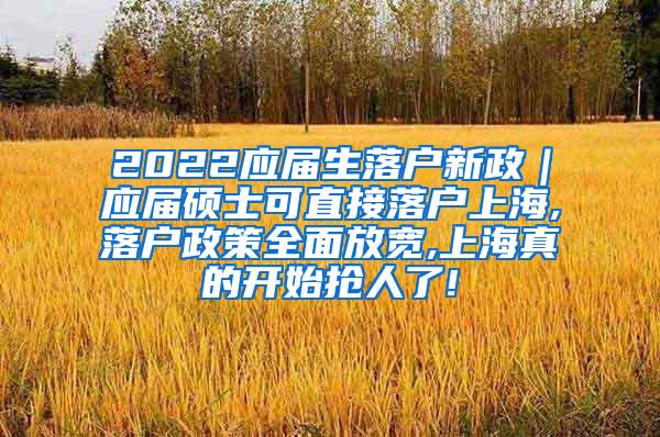 2022应届生落户新政｜应届硕士可直接落户上海,落户政策全面放宽,上海真的开始抢人了!