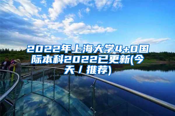 2022年上海大学4+0国际本科2022已更新(今天／推荐)