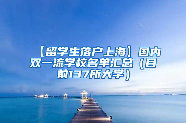 【留学生落户上海】国内双一流学校名单汇总（目前137所大学）