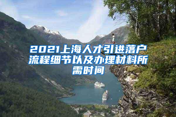 2021上海人才引进落户流程细节以及办理材料所需时间