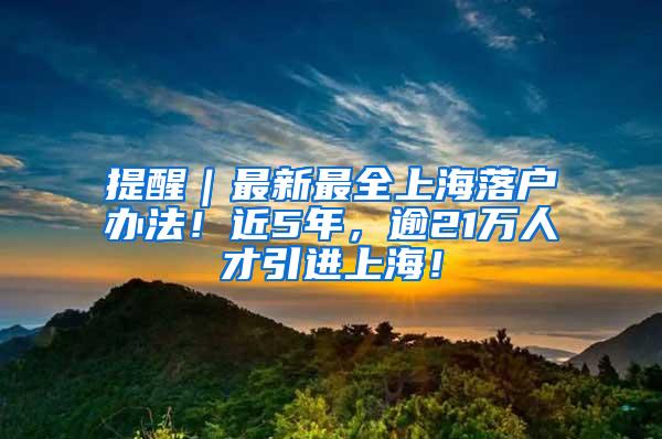 提醒｜最新最全上海落户办法！近5年，逾21万人才引进上海！