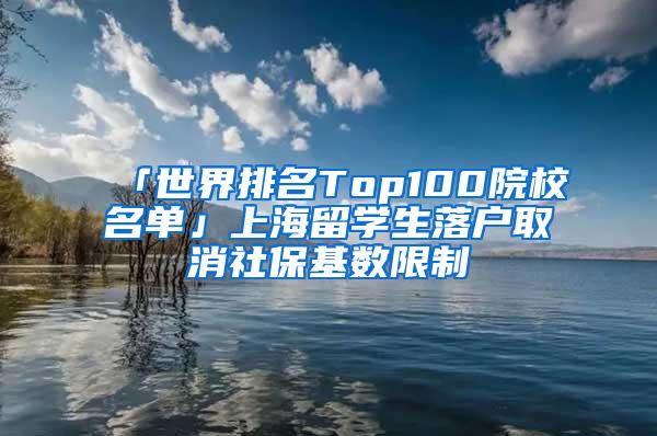 「世界排名Top100院校名单」上海留学生落户取消社保基数限制