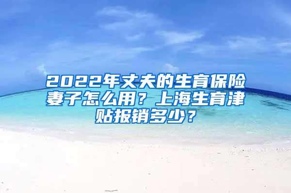 2022年丈夫的生育保险妻子怎么用？上海生育津贴报销多少？