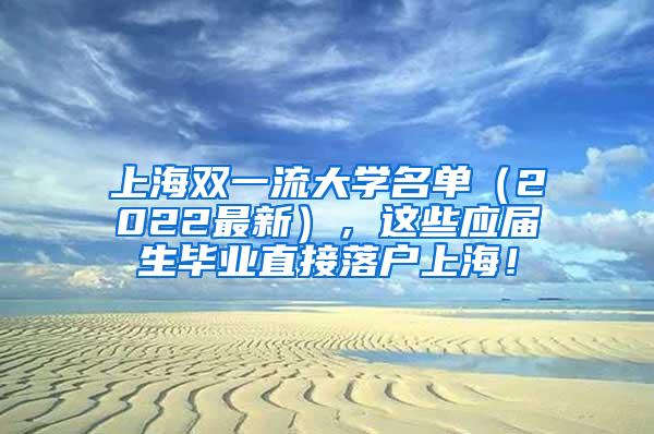 上海双一流大学名单（2022最新），这些应届生毕业直接落户上海！