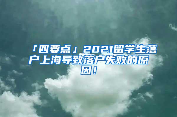 「四要点」2021留学生落户上海导致落户失败的原因！