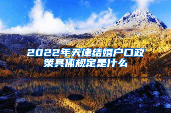 2022年天津结婚户口政策具体规定是什么