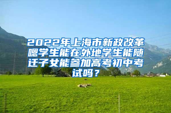 2022年上海市新政改革嗯学生能在外地学生能随迁子女能参加高考初中考试吗？