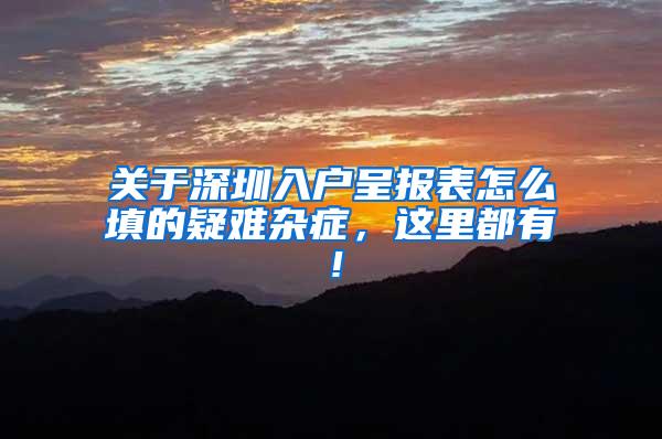 关于深圳入户呈报表怎么填的疑难杂症，这里都有！