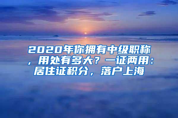 2020年你拥有中级职称，用处有多大？一证两用：居住证积分，落户上海