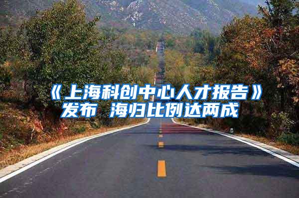 《上海科创中心人才报告》发布 海归比例达两成