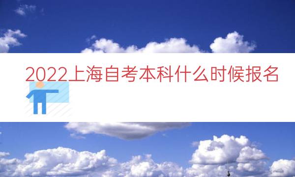 2022上海自考本科什么时候报名（上海自考本科时间）