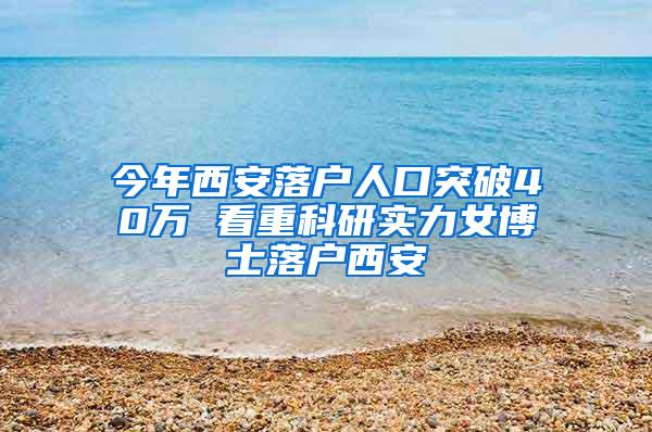 今年西安落户人口突破40万 看重科研实力女博士落户西安