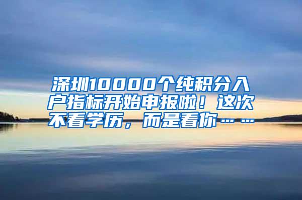 深圳10000个纯积分入户指标开始申报啦！这次不看学历，而是看你……
