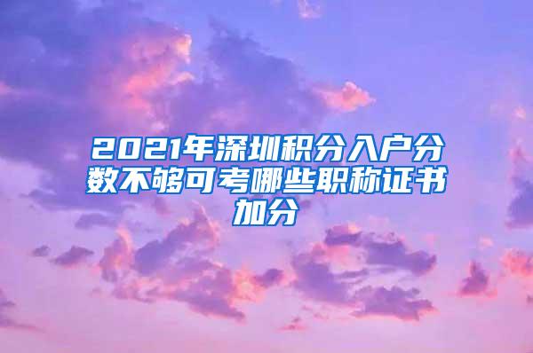 2021年深圳积分入户分数不够可考哪些职称证书加分