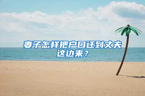 妻子怎样把户口迁到丈夫这边来？