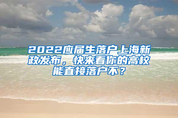 2022应届生落户上海新政发布，快来看你的高校能直接落户不？