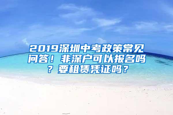 2019深圳中考政策常见问答！非深户可以报名吗？要租赁凭证吗？