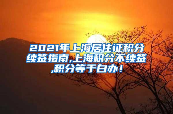 2021年上海居住证积分续签指南,上海积分不续签,积分等于白办！