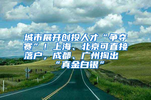 城市展开创投人才“争夺赛”！上海、北京可直接落户，成都、广州掏出“真金白银”