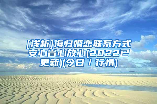 [浅析]海归婚恋联系方式安心省心放心(2022已更新)(今日／行情)