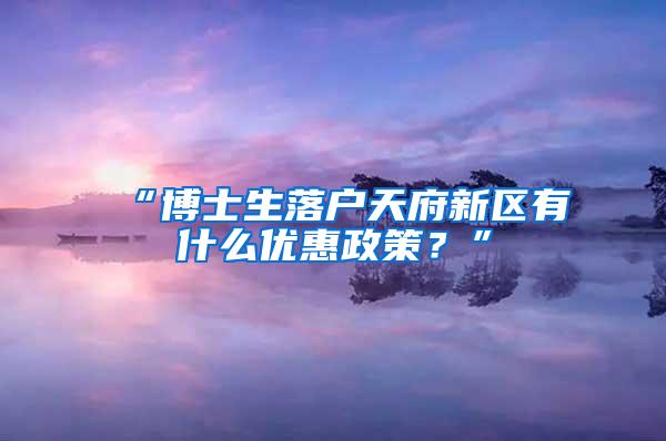 “博士生落户天府新区有什么优惠政策？”