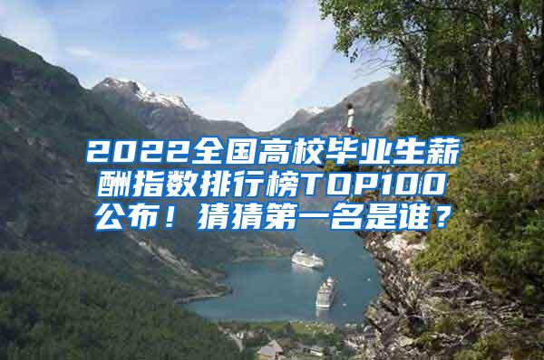 2022全国高校毕业生薪酬指数排行榜TOP100公布！猜猜第一名是谁？