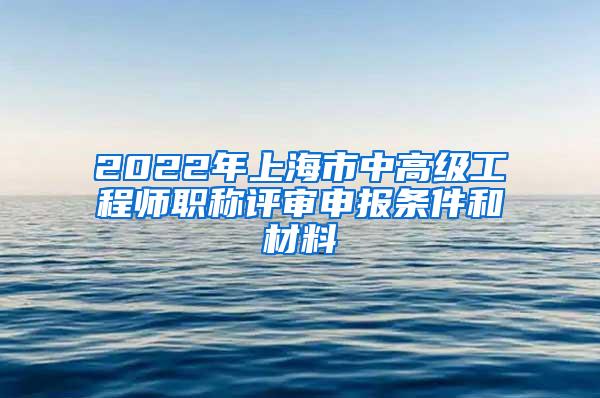 2022年上海市中高级工程师职称评审申报条件和材料