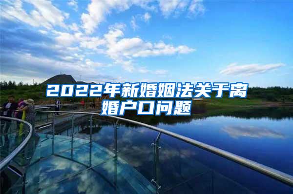 2022年新婚姻法关于离婚户口问题