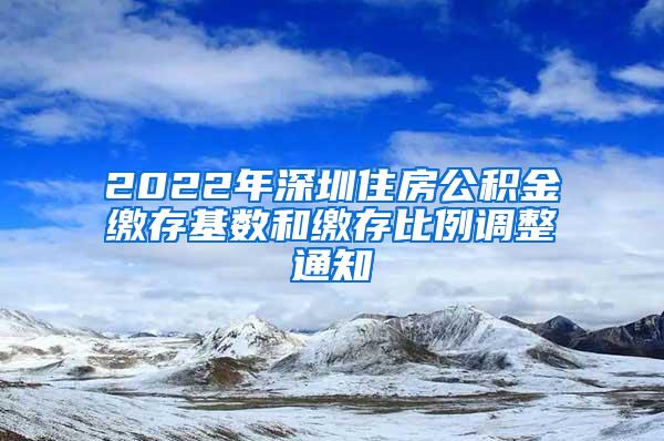 2022年深圳住房公积金缴存基数和缴存比例调整通知