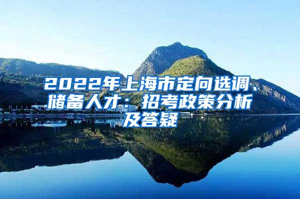 2022年上海市定向选调、储备人才：招考政策分析及答疑