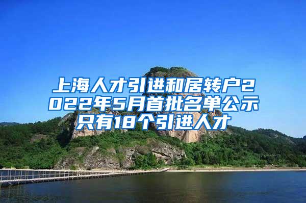 上海人才引进和居转户2022年5月首批名单公示只有18个引进人才